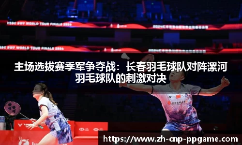 主场选拔赛季军争夺战：长春羽毛球队对阵漯河羽毛球队的刺激对决