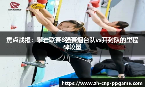 焦点战报：攀岩联赛8强赛烟台队vs开封队的里程碑较量